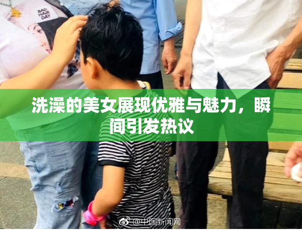洗澡的美女展现优雅与魅力，瞬间引发热议