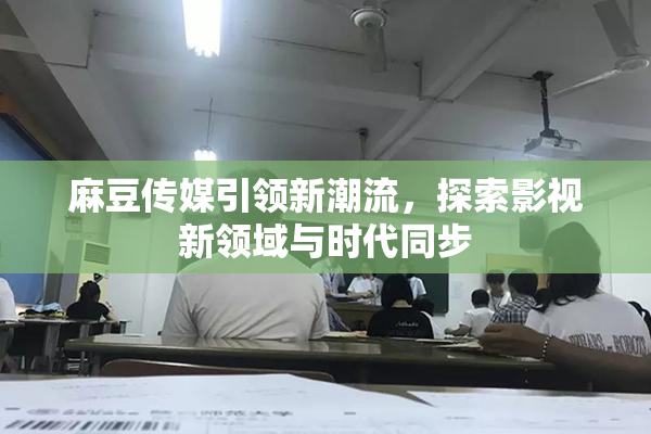 麻豆传媒引领新潮流，探索影视新领域与时代同步