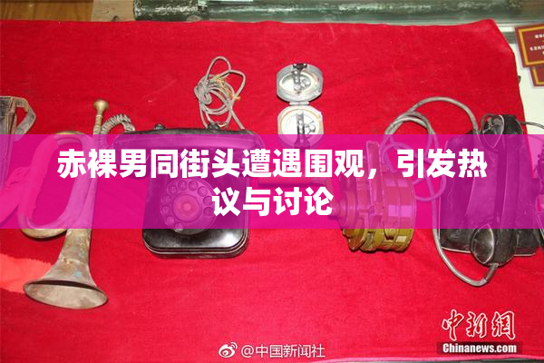 赤裸男同街头遭遇围观，引发热议与讨论