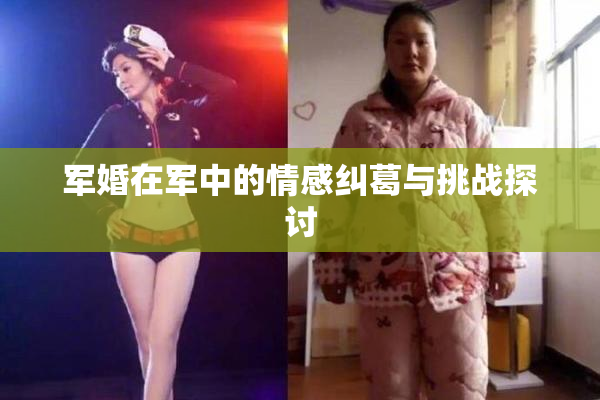 军婚在军中的情感纠葛与挑战探讨