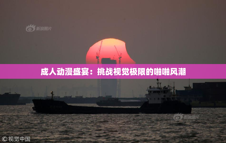 成人动漫盛宴：挑战视觉极限的啪啪风潮