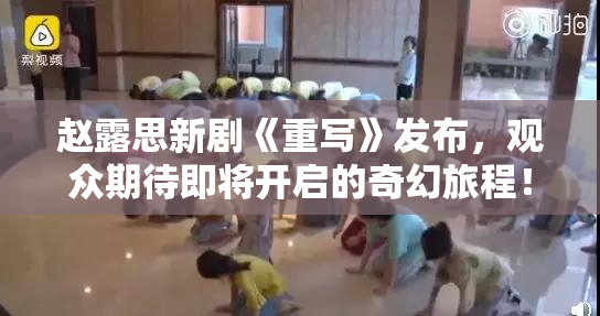 赵露思新剧《重写》发布，观众期待即将开启的奇幻旅程！