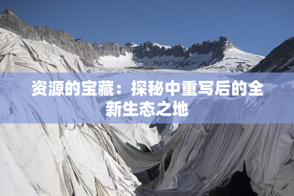 资源的宝藏：探秘中重写后的全新生态之地