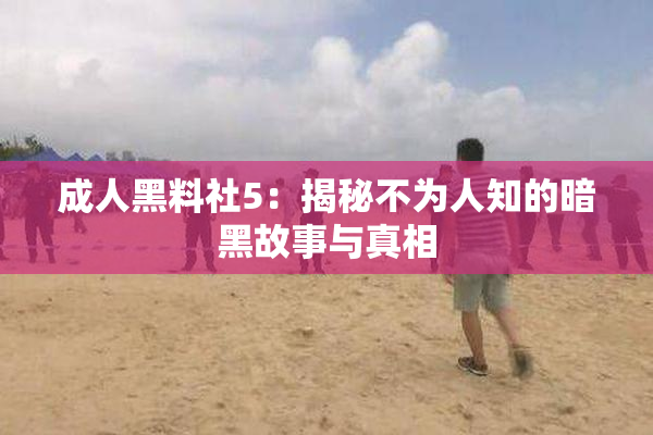 成人黑料社5：揭秘不为人知的暗黑故事与真相