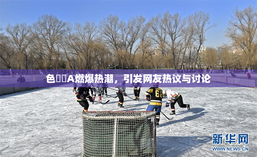 色妺妺A燃爆热潮，引发网友热议与讨论