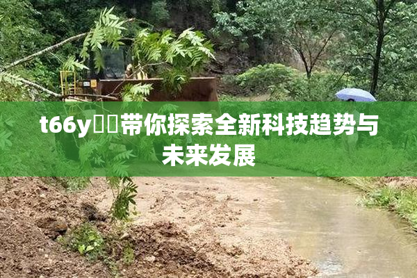 t66y逹葢带你探索全新科技趋势与未来发展