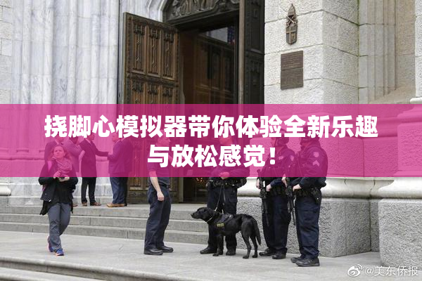 挠脚心模拟器带你体验全新乐趣与放松感觉！