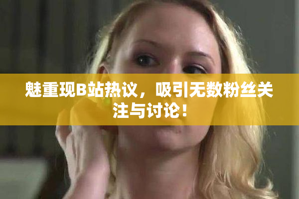 魅重现B站热议，吸引无数粉丝关注与讨论！