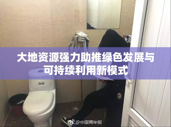 大地资源强力助推绿色发展与可持续利用新模式