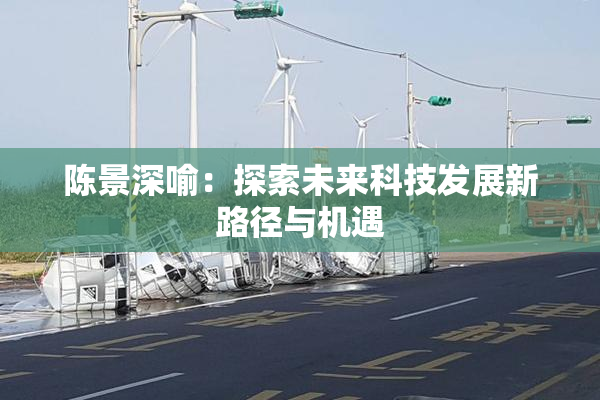 陈景深喻：探索未来科技发展新路径与机遇