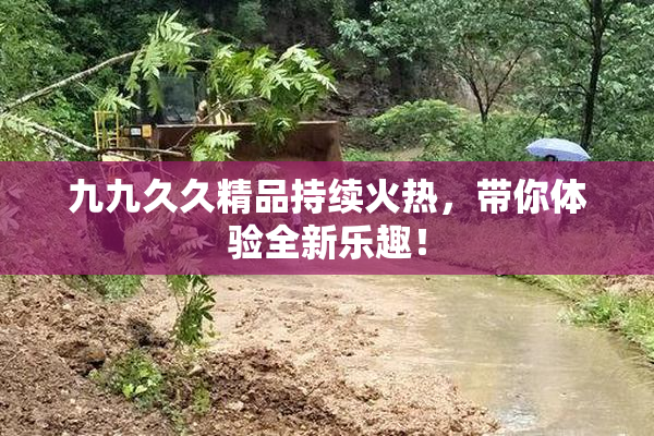 九九久久精品持续火热，带你体验全新乐趣！