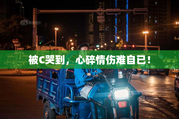 被C哭到，心碎情伤难自已！