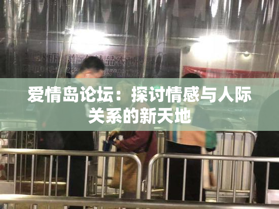 爱情岛论坛：探讨情感与人际关系的新天地