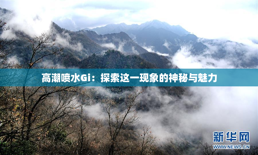 高潮喷水Gi：探索这一现象的神秘与魅力