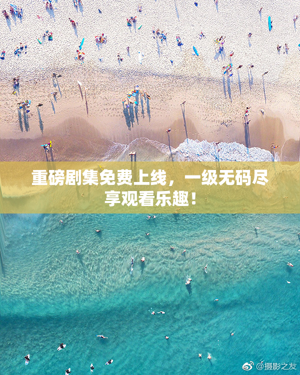 重磅剧集免费上线，一级无码尽享观看乐趣！