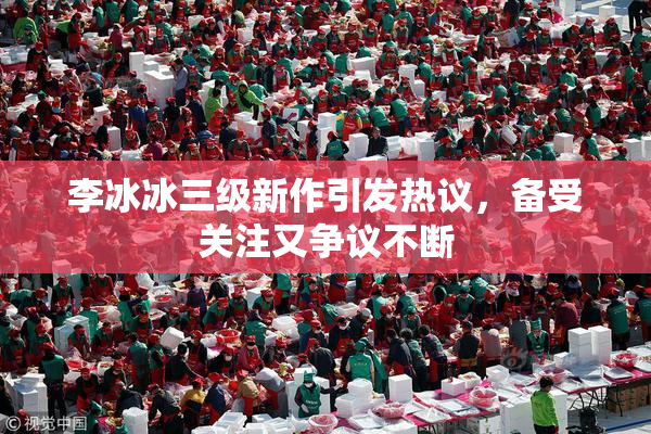 李冰冰三级新作引发热议，备受关注又争议不断
