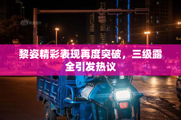 黎姿精彩表现再度突破，三级露全引发热议