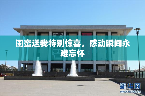 闺蜜送我特别惊喜，感动瞬间永难忘怀