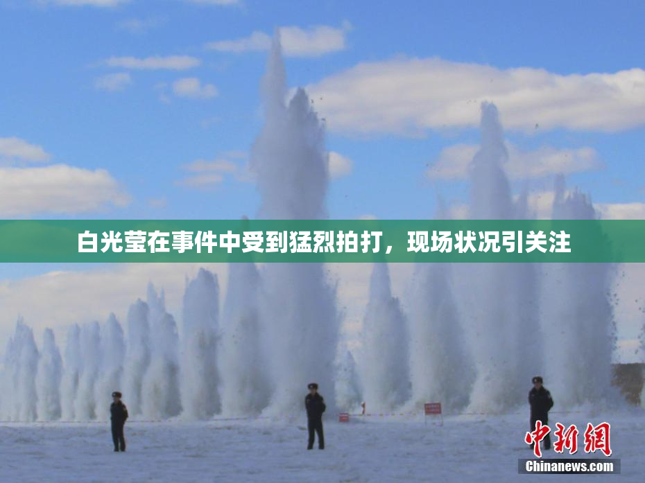 白光莹在事件中受到猛烈拍打，现场状况引关注