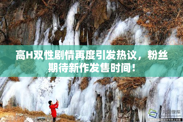高H双性剧情再度引发热议，粉丝期待新作发售时间！