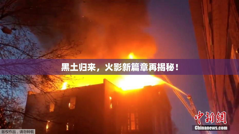 黑土归来，火影新篇章再揭秘！
