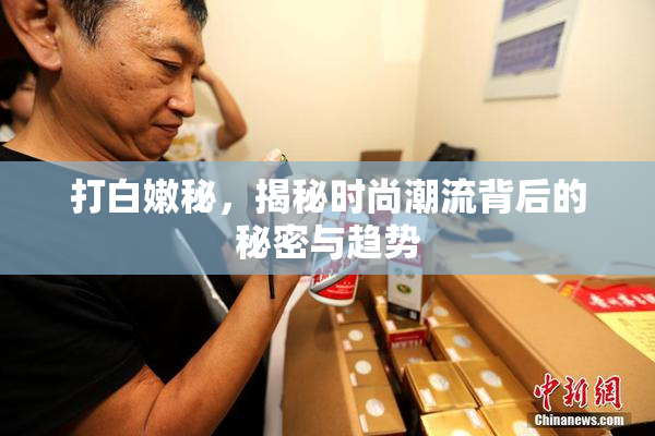 打白嫩秘，揭秘时尚潮流背后的秘密与趋势
