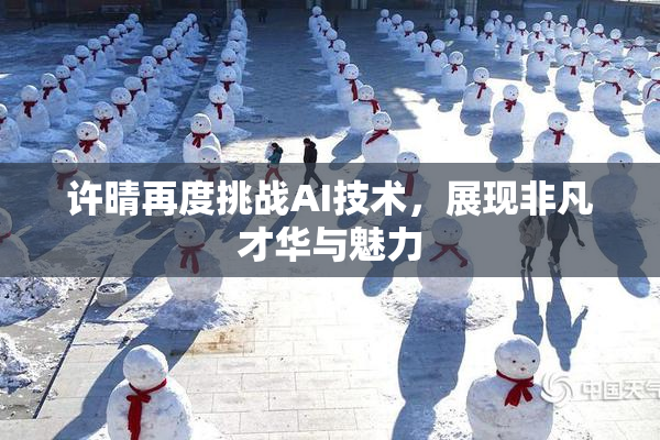 许晴再度挑战AI技术，展现非凡才华与魅力
