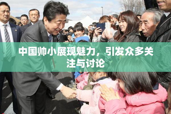 中国帅小展现魅力，引发众多关注与讨论