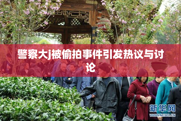 警察大j被偷拍事件引发热议与讨论