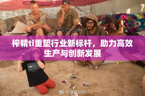 榨精ti重塑行业新标杆，助力高效生产与创新发展