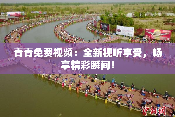 青青免费视频：全新视听享受，畅享精彩瞬间！