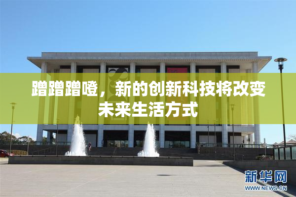 蹭蹭蹭噔，新的创新科技将改变未来生活方式