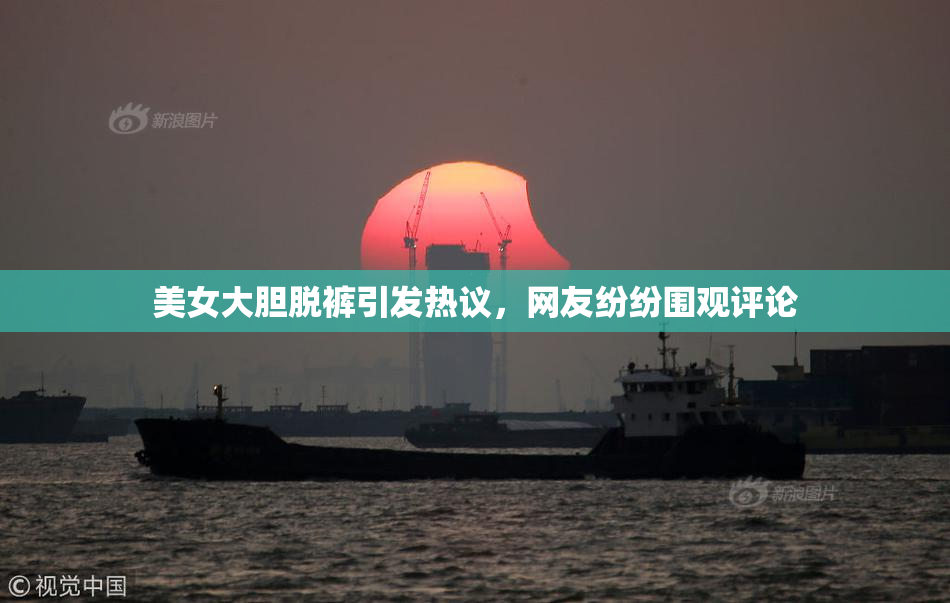 美女大胆脱裤引发热议，网友纷纷围观评论
