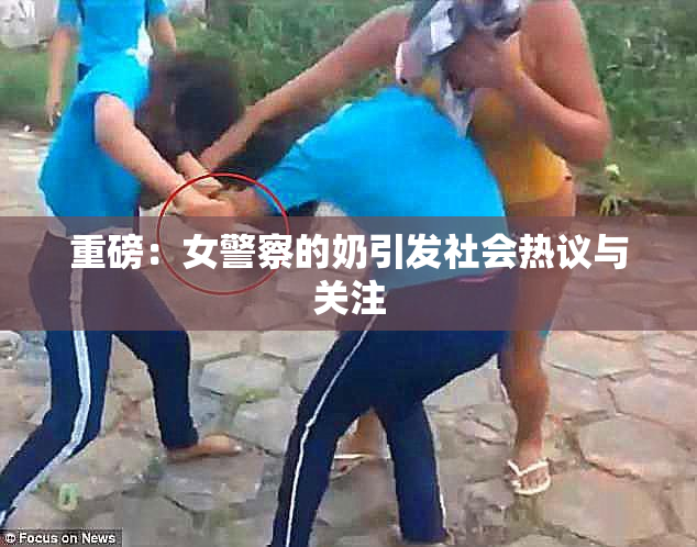 重磅：女警察的奶引发社会热议与关注