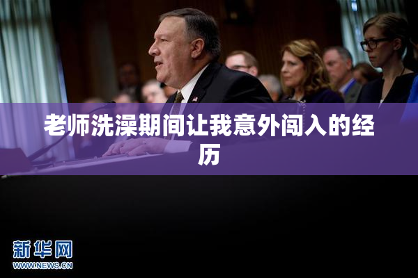 老师洗澡期间让我意外闯入的经历