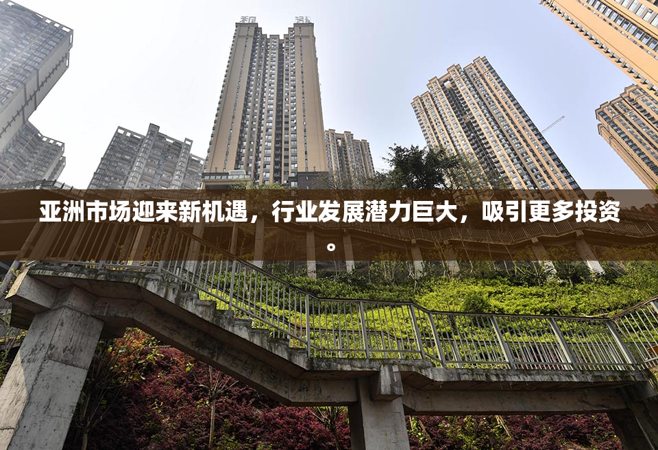 亚洲市场迎来新机遇，行业发展潜力巨大，吸引更多投资。