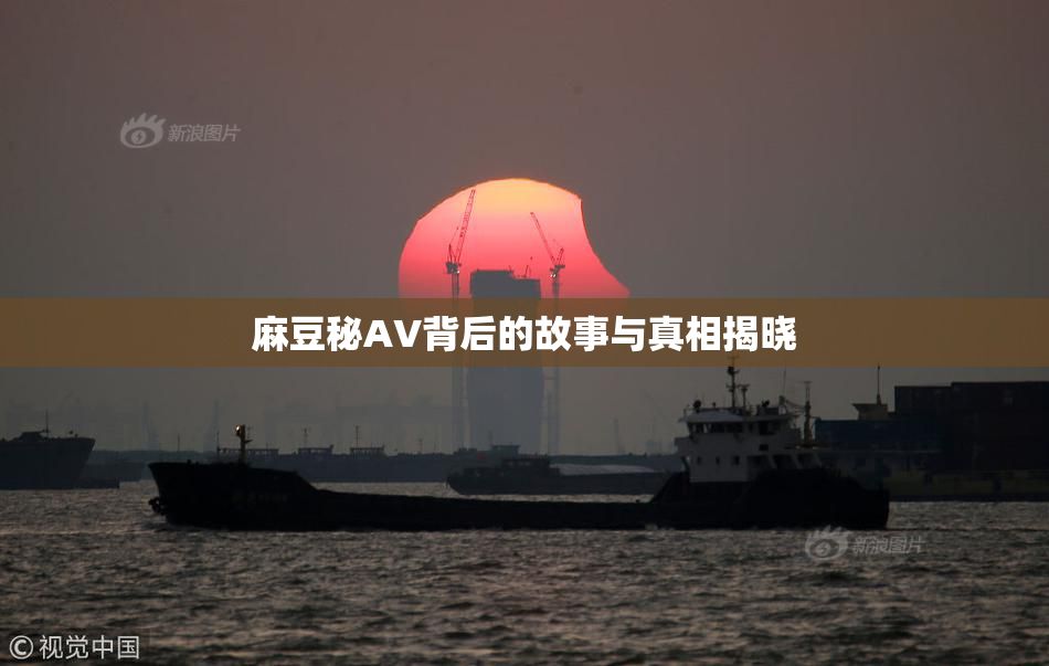 麻豆秘AV背后的故事与真相揭晓