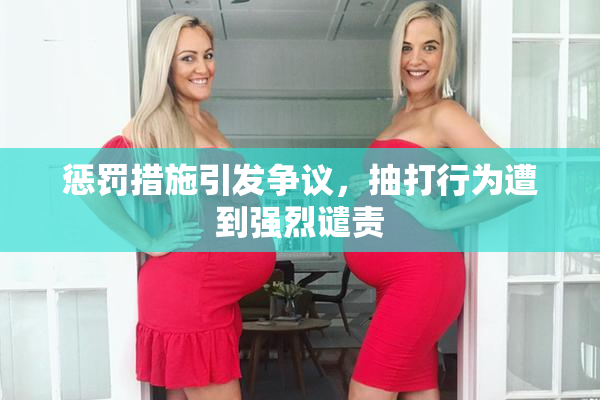 惩罚措施引发争议，抽打行为遭到强烈谴责