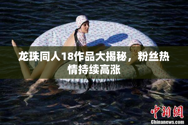 龙珠同人18作品大揭秘，粉丝热情持续高涨