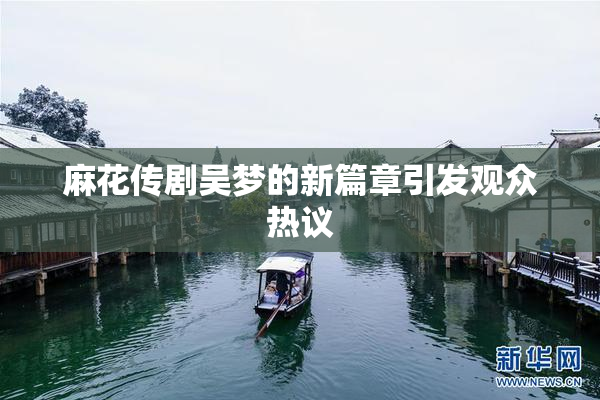 麻花传剧吴梦的新篇章引发观众热议