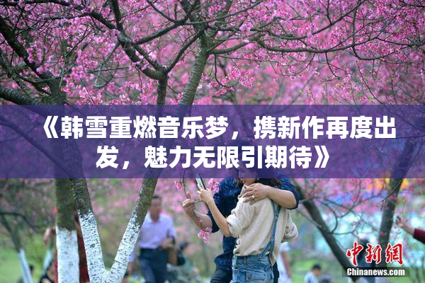 《韩雪重燃音乐梦，携新作再度出发，魅力无限引期待》