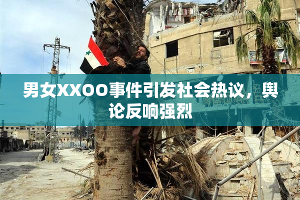 男女XXOO事件引发社会热议，舆论反响强烈