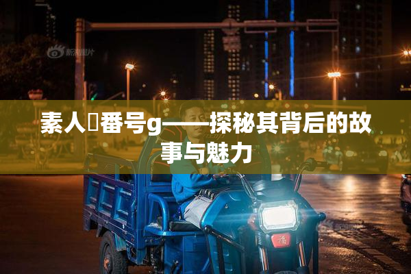 素人蘭番号g——探秘其背后的故事与魅力