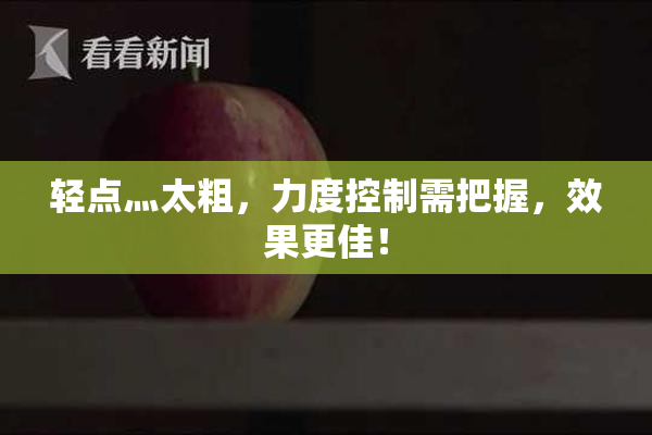 轻点灬太粗，力度控制需把握，效果更佳！
