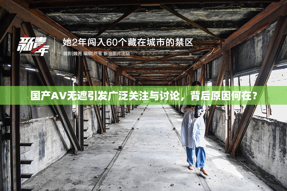国产AV无遮引发广泛关注与讨论，背后原因何在？