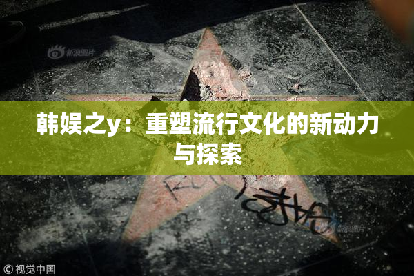 韩娱之y：重塑流行文化的新动力与探索