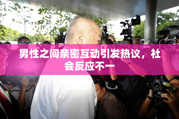 男性之间亲密互动引发热议，社会反应不一