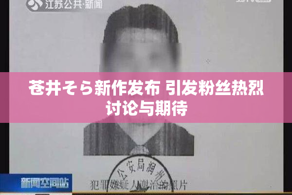 苍井そら新作发布 引发粉丝热烈讨论与期待