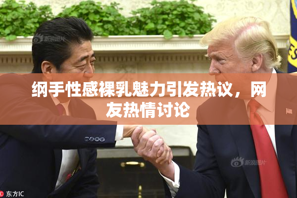 纲手性感裸乳魅力引发热议，网友热情讨论