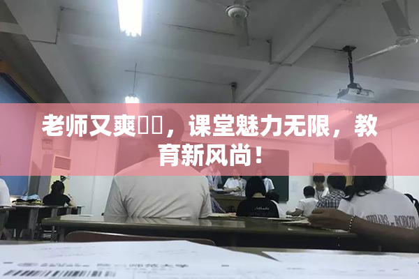老师又爽❌‌，课堂魅力无限，教育新风尚！
